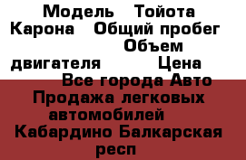  › Модель ­ Тойота Карона › Общий пробег ­ 385 000 › Объем двигателя ­ 125 › Цена ­ 120 000 - Все города Авто » Продажа легковых автомобилей   . Кабардино-Балкарская респ.